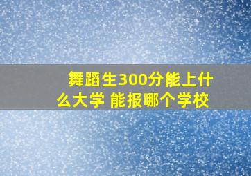 舞蹈生300分能上什么大学 能报哪个学校